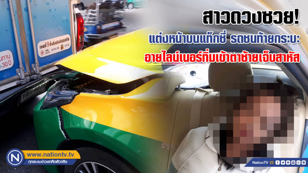 สาวดวงซวย! แต่งหน้าขณะนั่งแท็กซี่เบาะหลัง รถชนท้ายกระบะอายไลน์เนอร์ทิ่มเข้าตาซ้ายเจ็บสาหัส สาวดวงซวย! แต่งหน้าขณะนั่งแท็กซี่เบาะหลัง รถชนท้ายกระบะอายไลน์เนอร์ทิ่มเข้าตาซ้ายเจ็บสาหัส