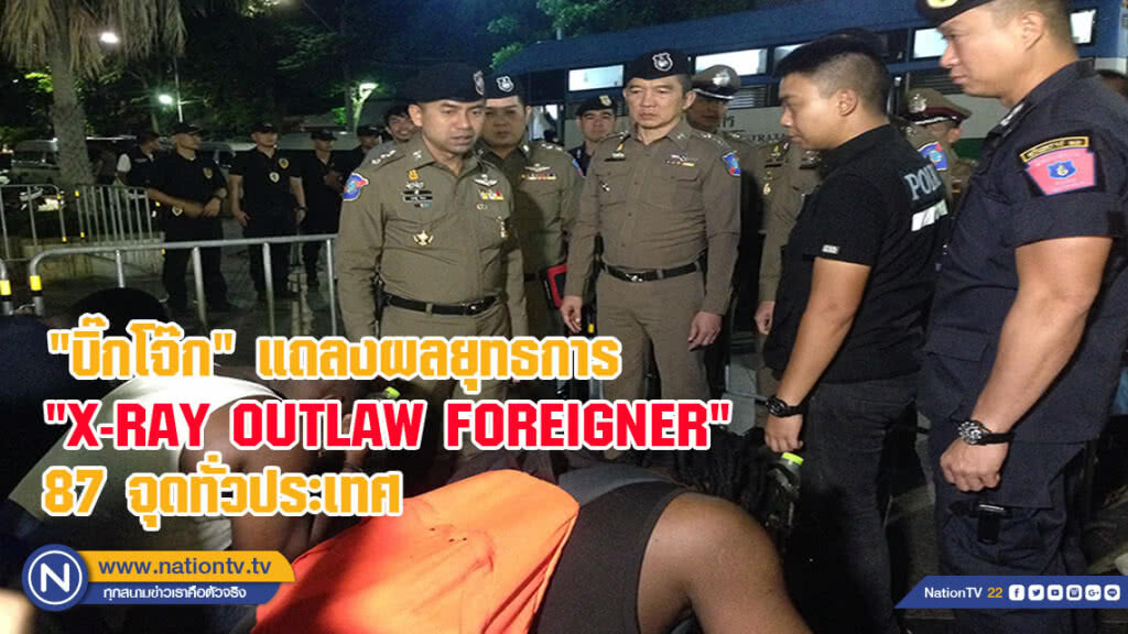 "บิ๊กโจ๊ก" แถลงผลยุทธการ "X-RAY OUTLAW FOREIGNER" 87 จุดทั่วประเทศ พบความผิดหลบหนีเข้าเมือง 51 ราย