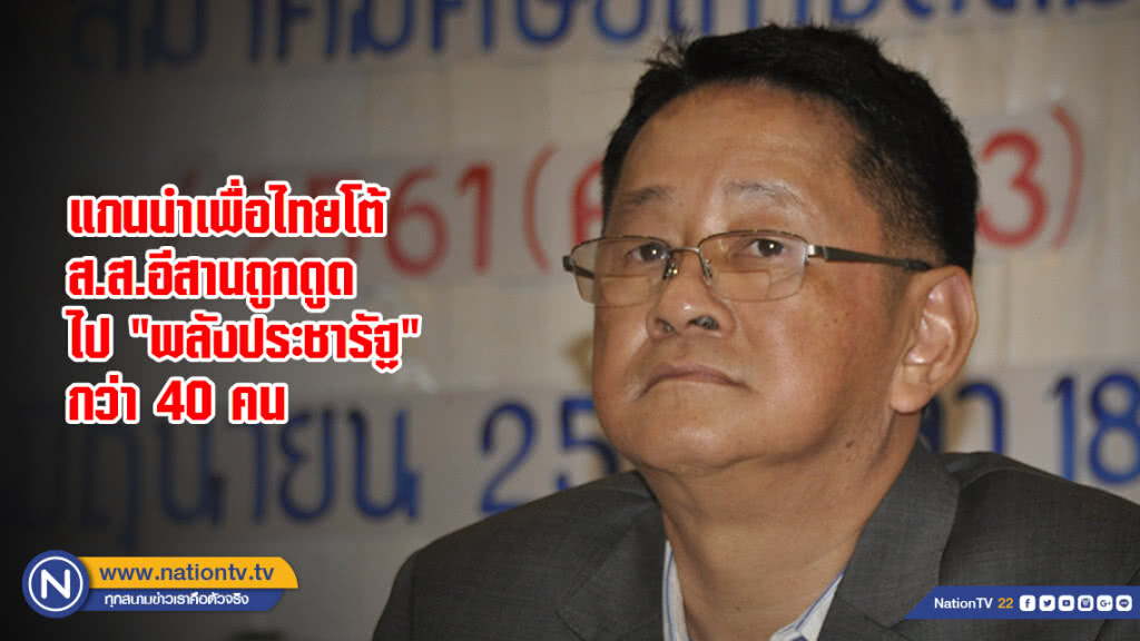 แกนนำเพื่อไทยโต้ ส.ส.อีสานถูกดูดไป "พลังประชารัฐ" กว่า 40 คน