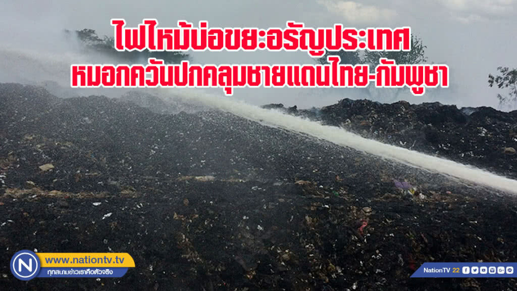 ไฟไหม้บ่อขยะอรัญประเทศ หมอกควันปกคลุมชายแดนไทย-กัมพูชา(มีคลิป)