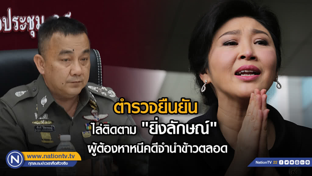 ตำรวจยืนยันไล่ติดตาม "ยิ่งลักษณ์" ผู้ต้องหาหนีคดีจำนำข้าวตลอด