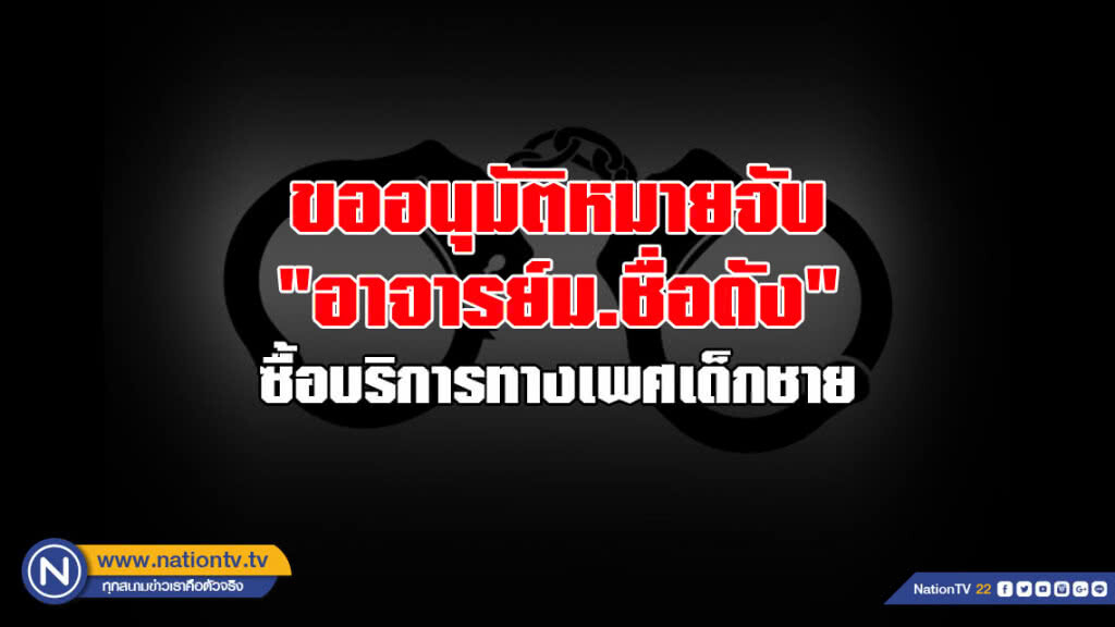 ขออนุมัติศาลออกหมายจับ "อาจารย์มหาลัยชื่อดัง" ซื้อบริการทางเพศเด็กชาย