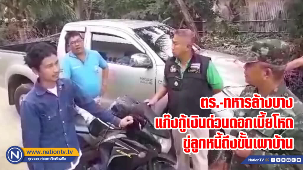 ตร.-ทหารล้างบางแก๊งกู้เงินด่วนดอกเบี้ยโหดขู่ลูกหนี้ถึงขั้นเผาบ้าน