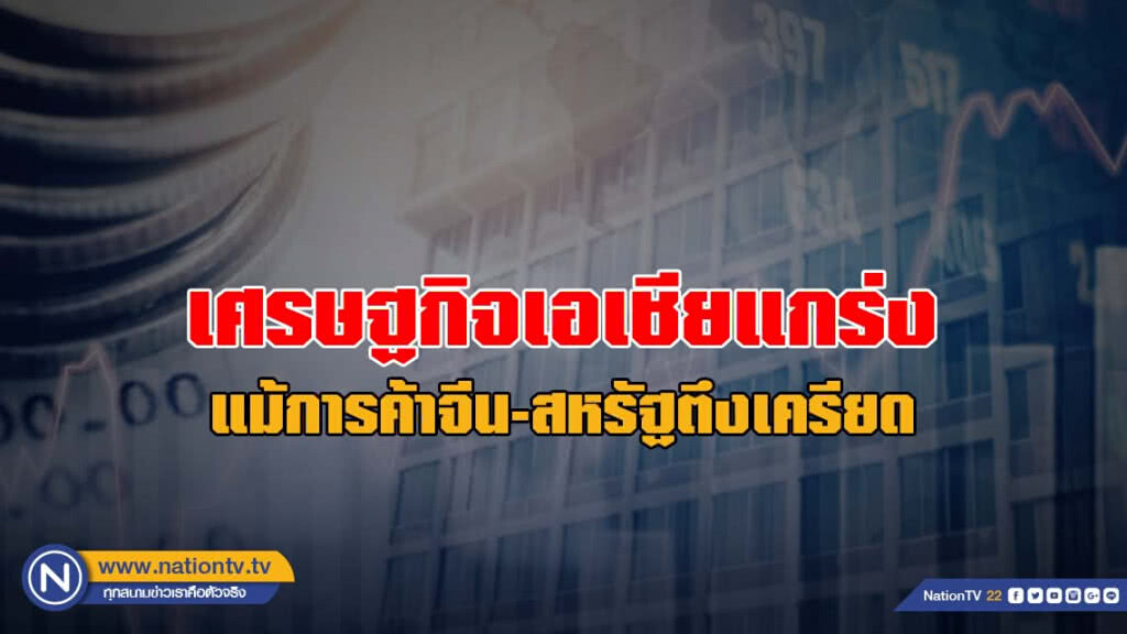 เศรษฐกิจเอเชียแกร่ง แม้การค้าจีน-สหรัฐตึงเครียด