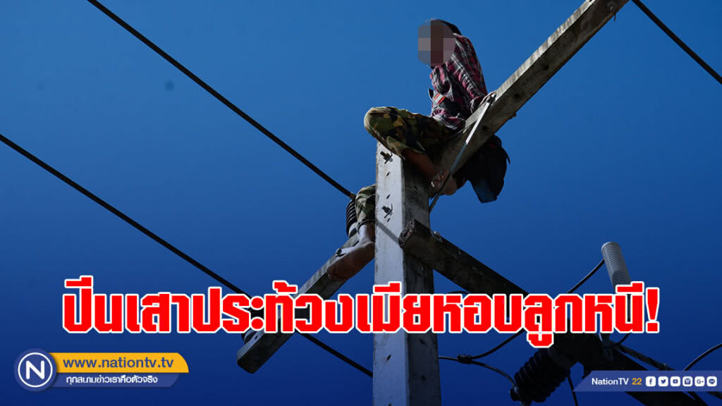 หนุ่มเมาเพี้ยนเมียหอบลูกหนี ปีนเสาไฟฟ้าประท้วง