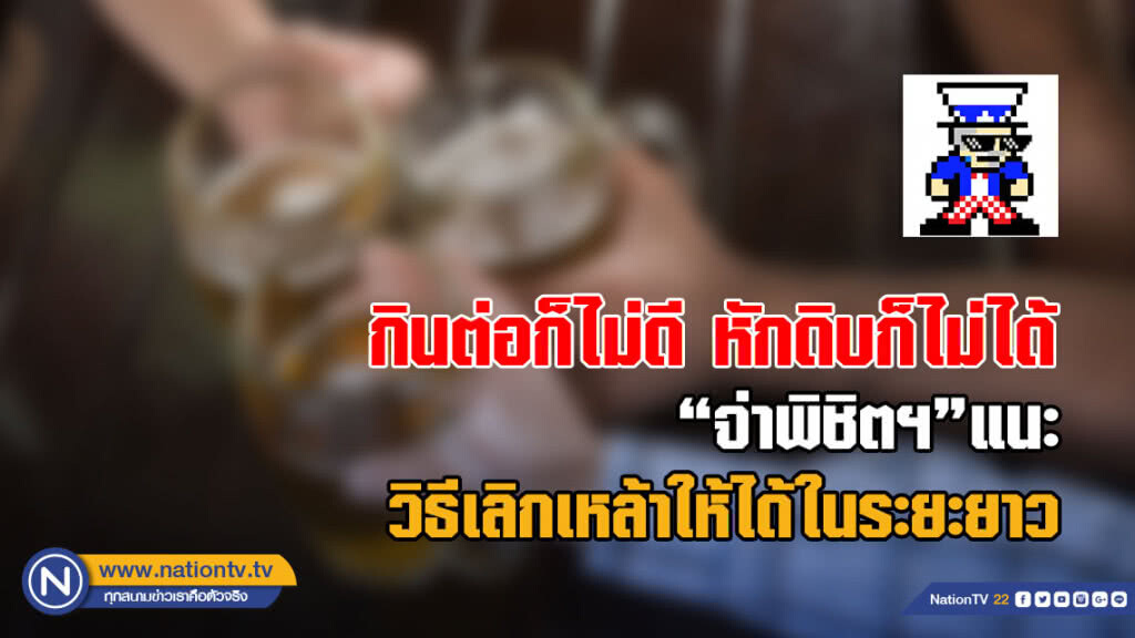 จ่าพิชิตฯ แนะ-เตือนคนติดเหล้า กินต่อก็ไม่ดี หักดิบก็ไม่ได้