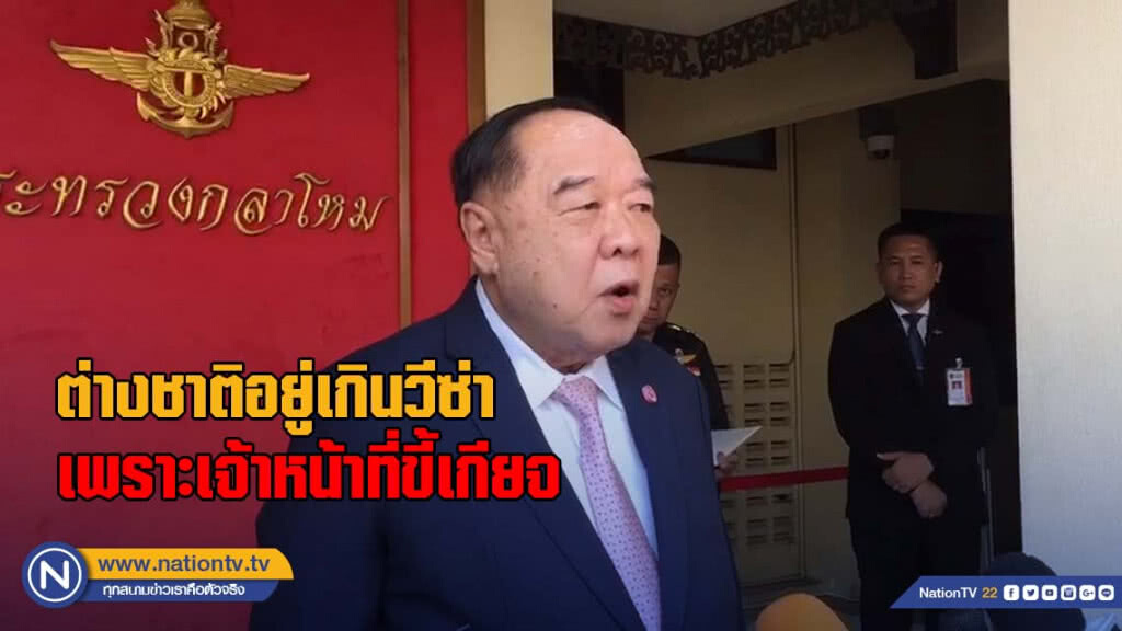 "บิ๊กป้อม" ระบุ ต่างชาติอยู่ในไทยเกินวีซ่า เพราะเจ้าหน้าที่ขี้เกียจ หย่อนยานการปฏิบัติหน้าที่