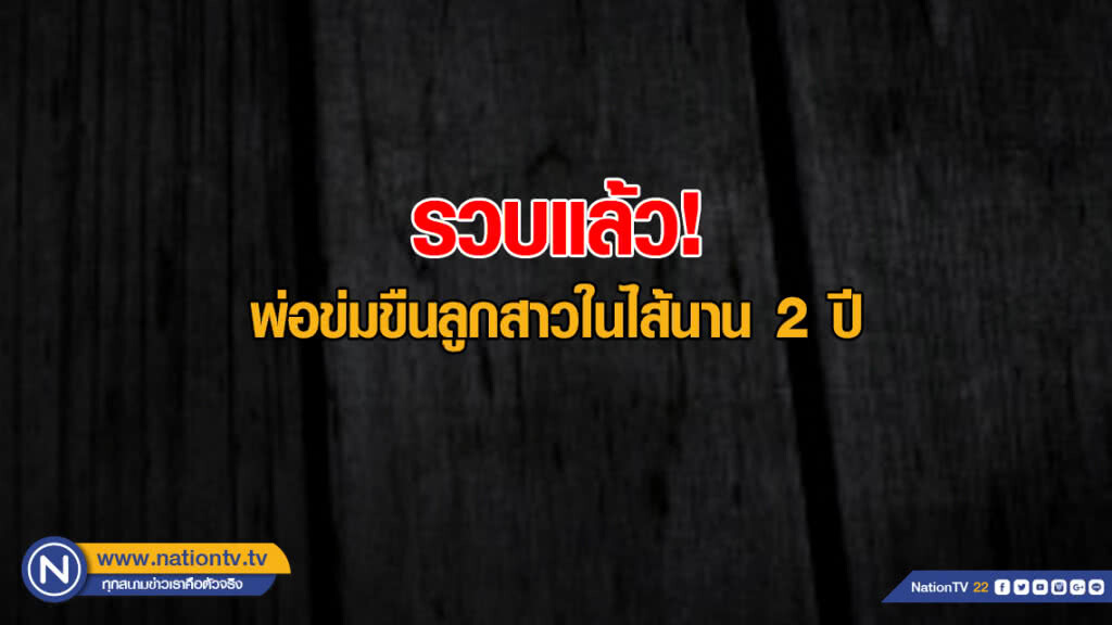 รวบแล้วพ่อหื่นข่มขืนลูกสาวในไส้นาน 2 ปีสารภาพทำจริง ตร.แจ้ง 4 ข้อหาหนัก
