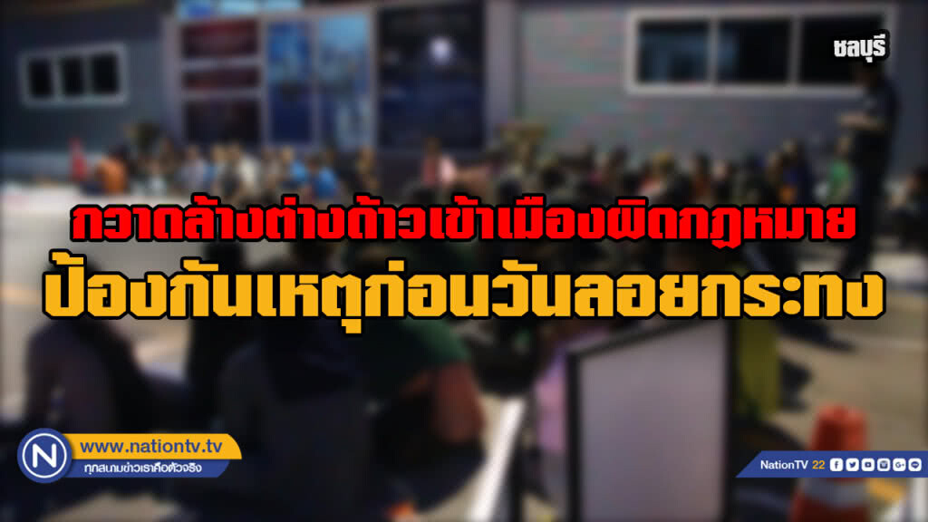 ตม.ชลบุรีกวาดล้างต่างด้าวหลบหนีเข้าเมืองผิดฏหมาย ป้องกันเหตุรับเทศกาลลอยกระทง