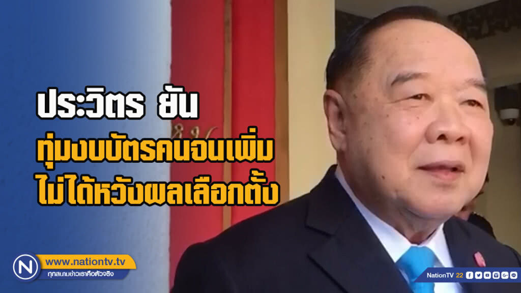 ประวิตร ยัน ทุ่มงบบัตรคนจนเพิ่ม ไม่ได้หวังผลเลือกตั้ง