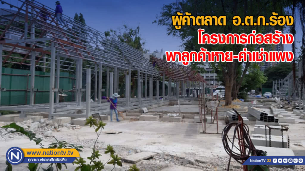 ผู้ค้าตลาด อ.ต.ก.ร้อง โครงการก่อสร้างพาลูกค้าหาย-ค่าเช่าแพง