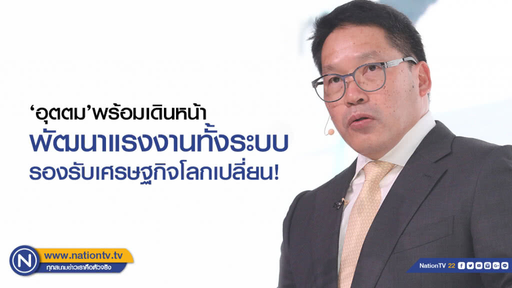 ‘อุตตม’พร้อมเดินหน้าพัฒนาแรงงานทั้งระบบรองรับเศรษฐกิจโลกเปลี่ยน!