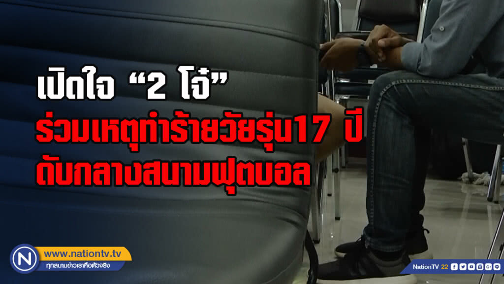 เปิดใจ" 2โจ๋"ร่วมเหตุทำร้ายวัยรุ่น17 ปีดับกลางสนามฟุตบอล