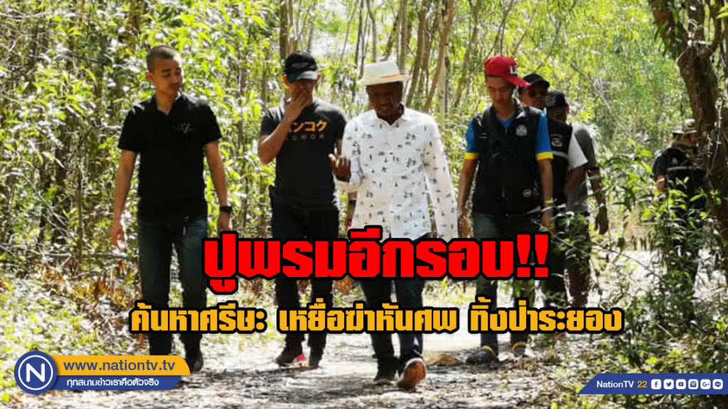 ปูพรมอีกรอบ!! ค้นหาศีรษะ เหยื่อฆ่าหันศพ ทิ้งป่าระยอง