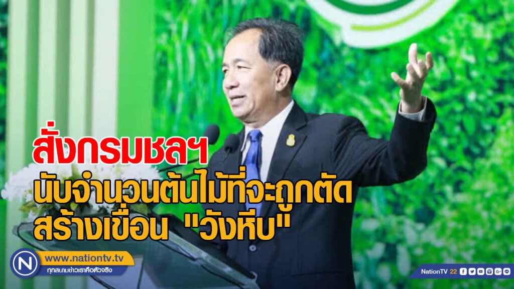 "กฤษฎา" สั่งกรมชลฯ นับจำนวนต้นไม้ที่จะถูกตัดเพื่อสร้างเขื่อน "วังหีบ" วัดผลกระทบ