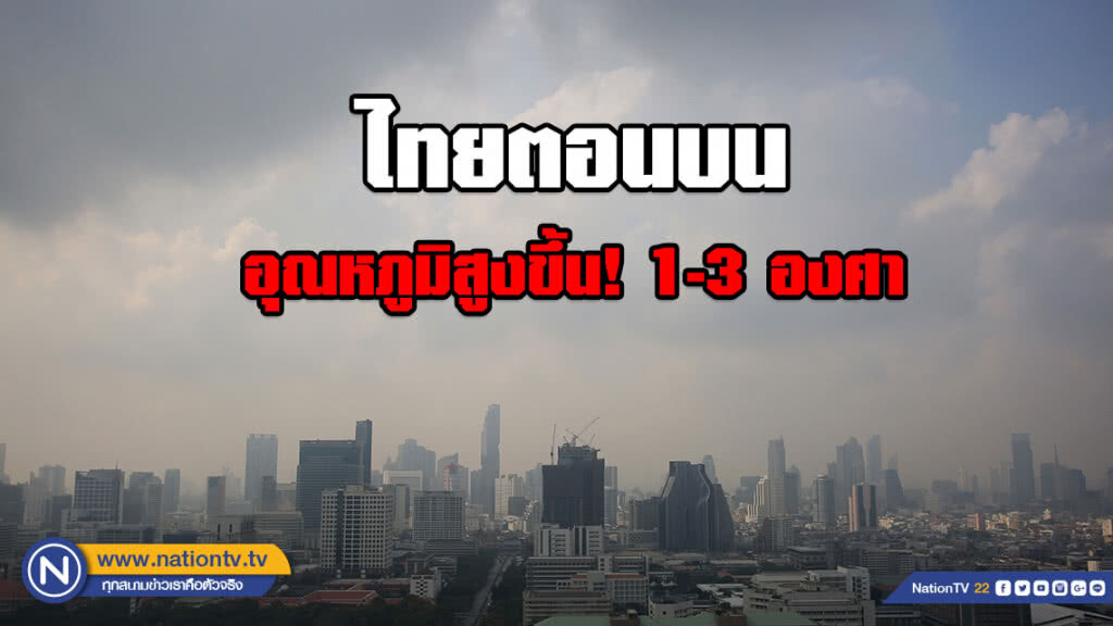 ไทยตอนบน อุณหภูมิสูงขึ้น! 1-3 องศา