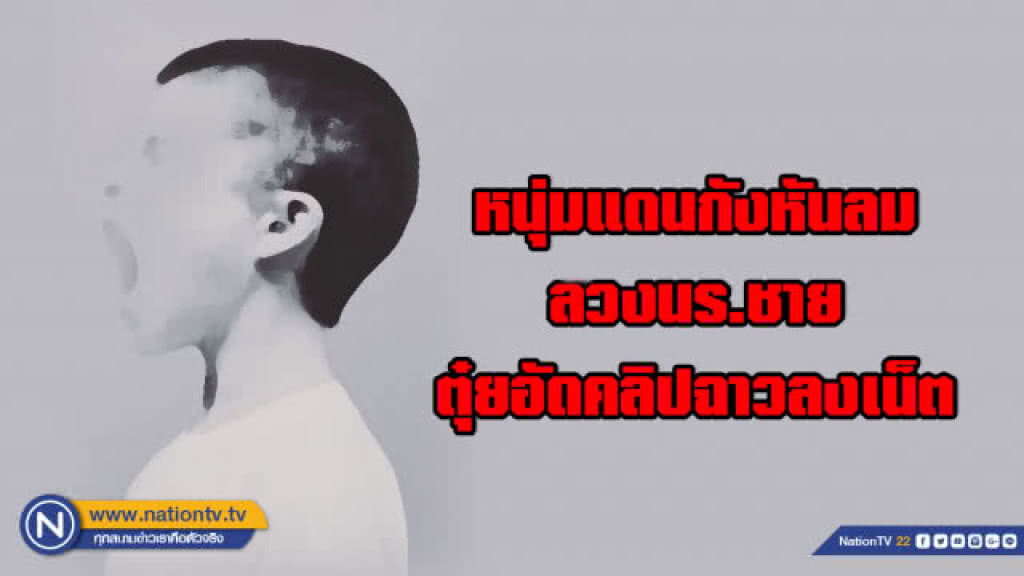 ข้อหาหนัก!!! หนุ่มแดนกังหันลม ลวงนร.ชายตุ๋ยอัดคลิปฉาวลงเน็ต