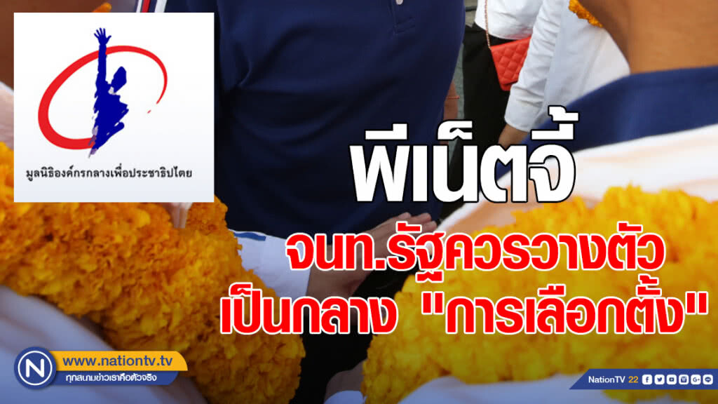 "พีเน็ต" จี้ รัฐบาล กองทัพ วางตัวเป็นกลางอย่างเคร่งครัด ไม่สร้างบรรยากาศเป็นอุปสรรคเลือกตั้ง