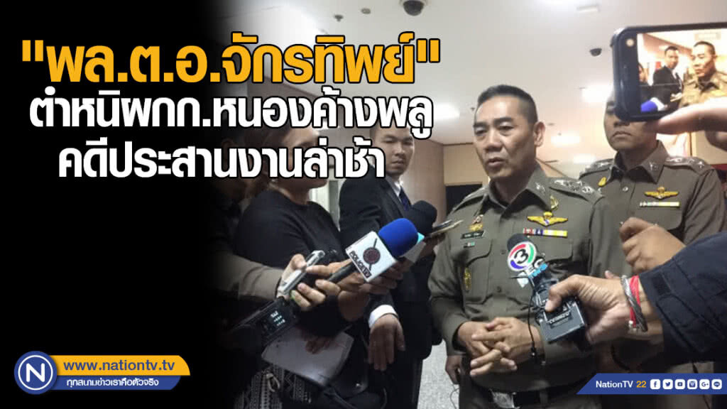 "จักรทิพย์" ตำหนิผกก.หนองค้างพลูคดี-ประสานงานล่าช้า