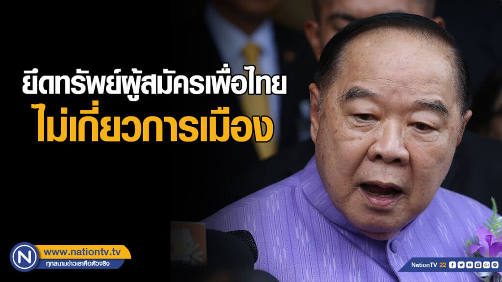 "บิ๊กป้อม" ยัน ยึดทรัพย์ผู้สมัครเพื่อไทย มีหลักฐานชัด ไม่เกี่ยวการเมือง