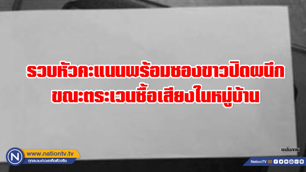 รวบหัวคะแนนพร้อมซองขาวปิดผนึก ซองละ 1,000 ขณะตระเวนซื้อเสียงในหมู่บ้าน