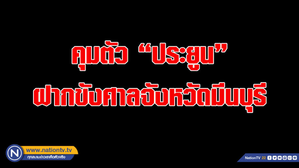 คุมตัว "ประยูน" ฝากขังศาลจังหวัดมีนบุรี พร้อมคัดค้านประกันตัว