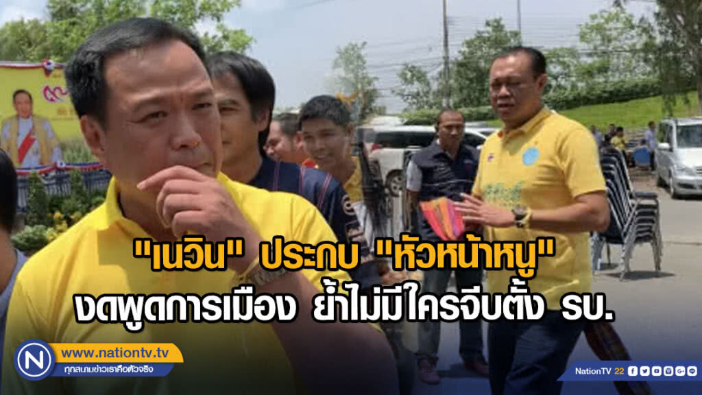 "เนวิน" ประกบ "หัวหน้าหนู" งดพูดการเมือง ย้ำไม่มีใครจีบตั้ง รบ.