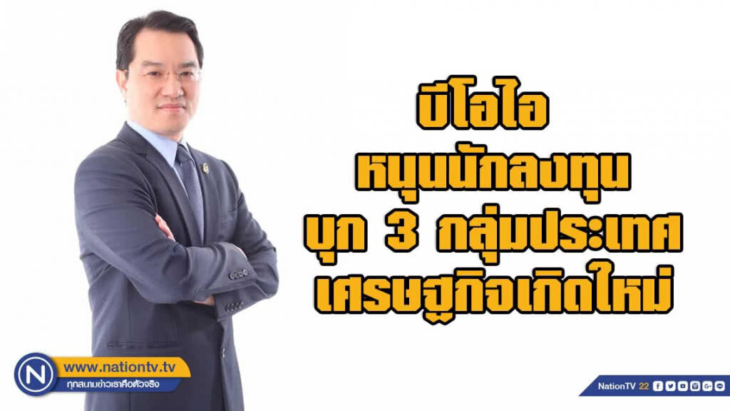บีโอไอ หนุนนักลงทุนบุก 3 กลุ่มประเทศเศรษฐกิจเกิดใหม่