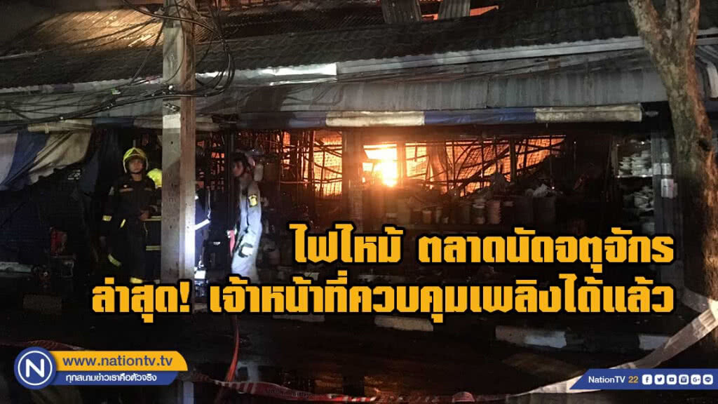 ไฟไหม้!ตลาดนัดสวนจตุจักร วอดกว่า 10 คูหา ล่าสุด!เจ้าหน้าที่ฯ สามารถควบคุมเพลิงไว้ได้แล้ว