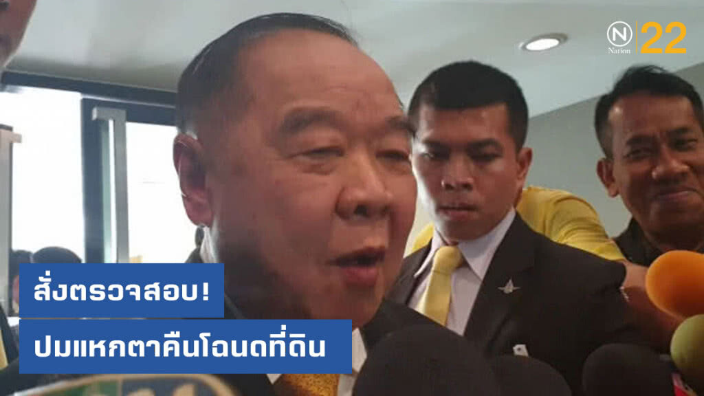 "บิ๊กป้อม" สั่งการตรวจสอบปมแหกตาคืนโฉนดที่ดิน