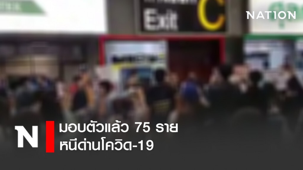 มอบตัวแล้ว 75 ราย หนีด่านโควิด-19 ขีดเส้นตาย 6 โมงเย็นนี้