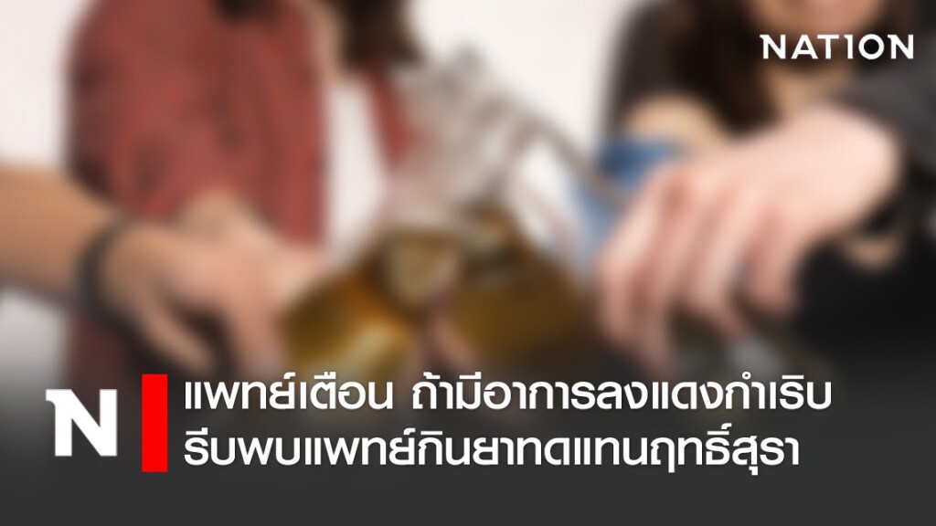คอสุราอย่าประมาท!! แพทย์เตือน ถ้ามีอาการลงแดงกำเริบ รีบพบแพทย์กินยาทดแทนฤทธิ์เหล้า