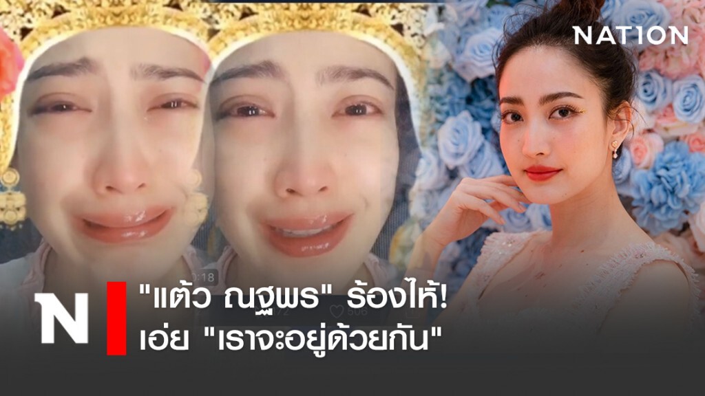 "แต้ว ณฐพร" ร้องไห้ เอ่ย "เราจะอยู่ด้วยกัน"