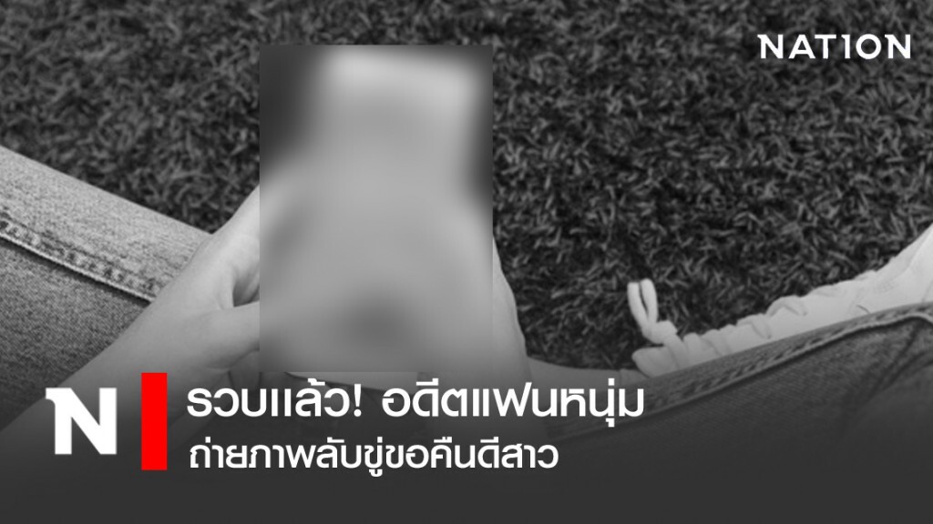 รวบเเล้ว! อดีตแฟนหนุ่มถ่ายภาพลับขู่ขอคืนดีสาว