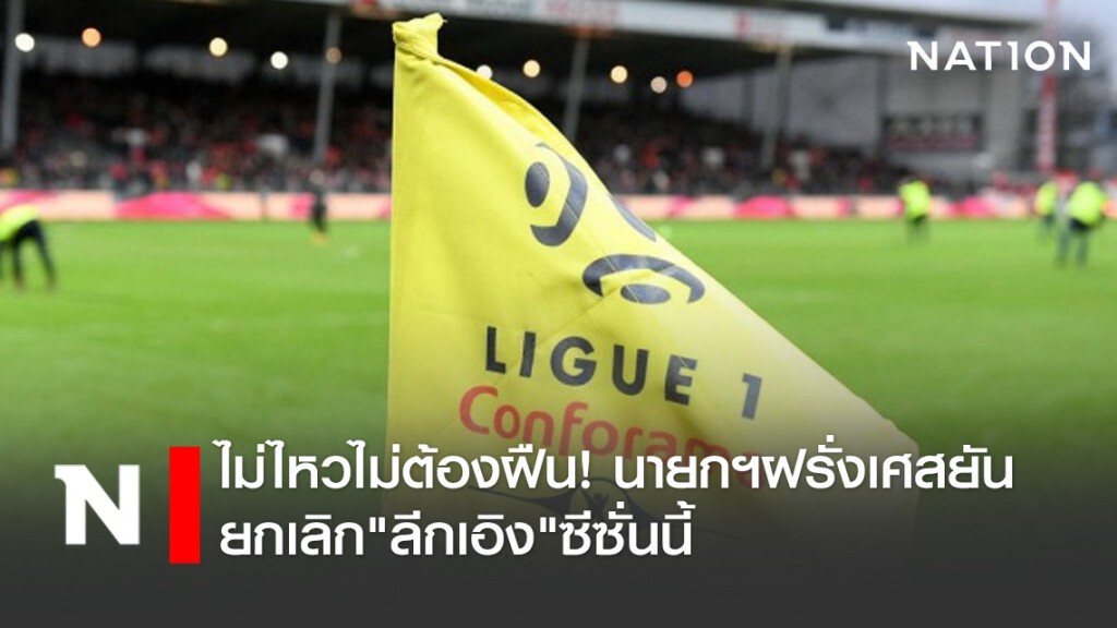 ไม่ไหวไม่ต้องฝืน! นายกฯฝรั่งเศส ยันยกเลิก"ลีกเอิง"ซีซั่นนี้