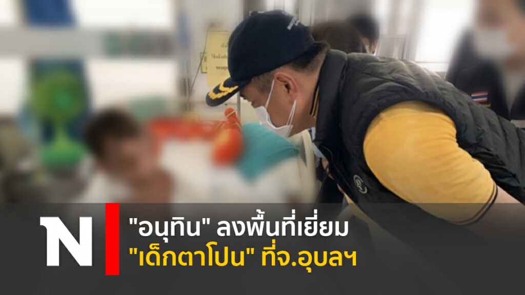 "อนุทิน" ลงพื้นที่เยี่ยม "เด็กตาโปน" ที่จ.อุบลฯ