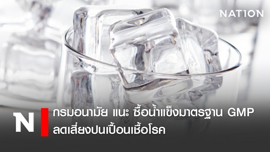 กรมอนามัย แนะ ซื้อน้ำแข็งผ่านมาตรฐาน GMP ลดเสี่ยงปนเปื้อนเชื้อโรค