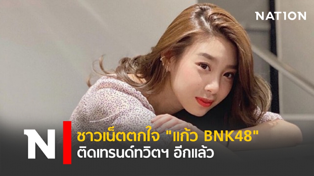 ชาวเน็ตตกใจ "แก้ว BNK48" ติดเทรนด์ทวิตฯ อีกแล้ว ชาวเน็ตตกใจ "แก้ว BNK48" ติดเทรนด์ทวิตฯ อีกแล้ว