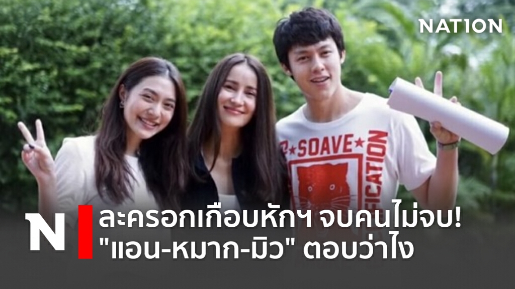 ละครอกเกือบหักฯ จบคนไม่จบ!  "แอน-หมาก-มิว" ตอบว่าไง