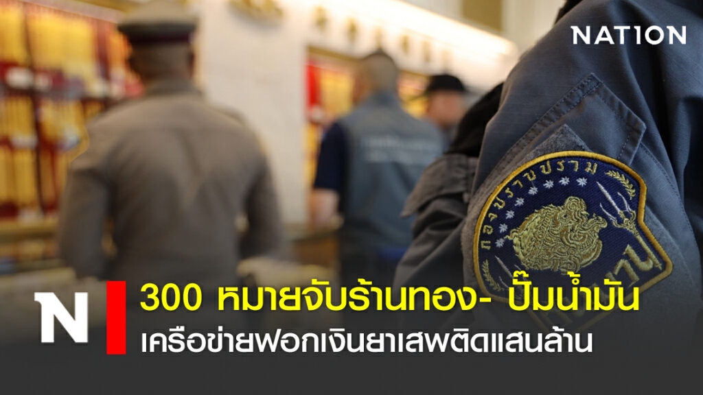 300หมายจับร้านทอง- ปั๊มน้ำมันเครือข่ายฟอกเงินยาเสพติดแสนล้าน