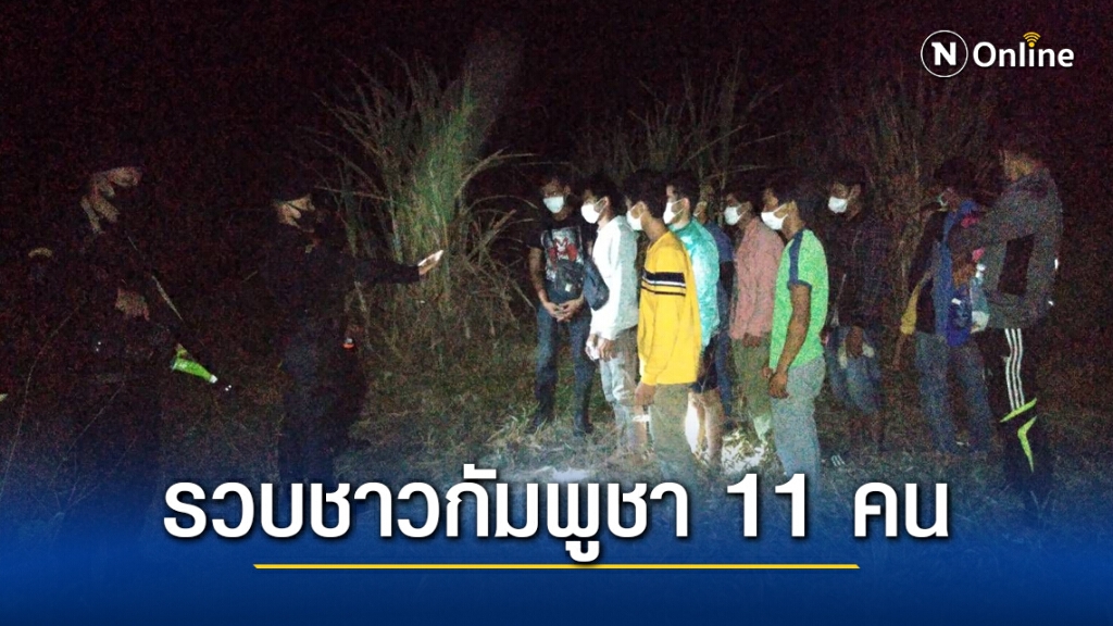 จนท.รวบชาวกัมพูชา 11 คน เผยทนหิวไม่ไหว ลงทุนย่องเงียบกลางดึกลักลอบข้ามชายแดน