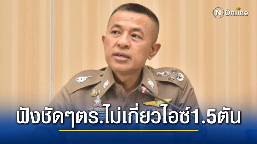 ผบ.ตร.แจงชัดไม่มีตำรวจเอี่ยวไอซ์ 1.5 ตัน