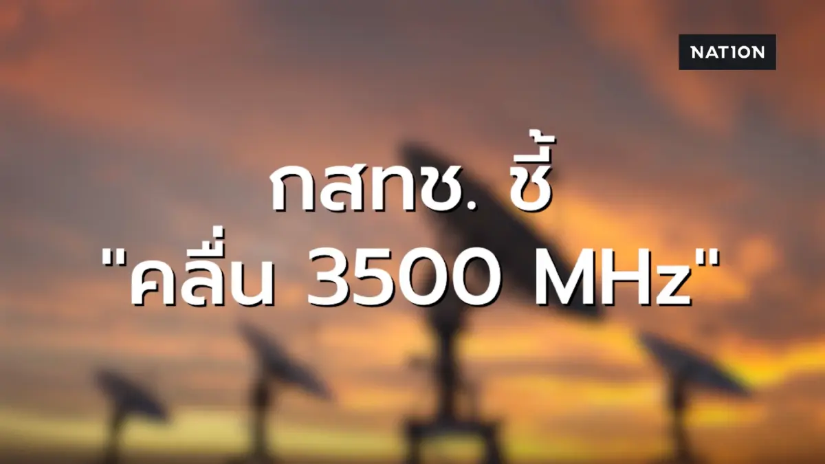 ประธาน กสทช. ชี้คลื่น 3500 MHz ยังไม่ควรเร่งเปลี่ยนผ่าน ย้ำต้องไม่กระทบผู้ชมและผู้ประกอบการทีวี